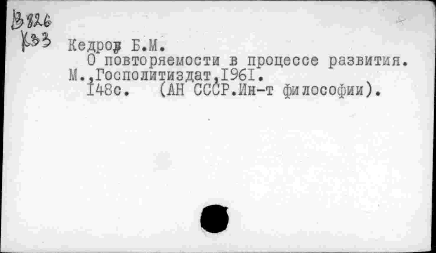 ﻿Кедров Б.М.
О повторяемости в процессе развития.
М. ,Госполитиздат.1%1.
148с. (АН СССР.Ин-т философии).